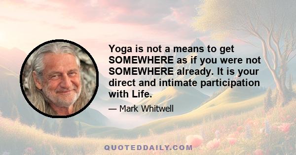 Yoga is not a means to get SOMEWHERE as if you were not SOMEWHERE already. It is your direct and intimate participation with Life.