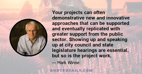 Your projects can often demonstrative new and innovative approaches that can be supported and eventually replicated with greater support from the public sector. Showing up and speaking up at city council and state