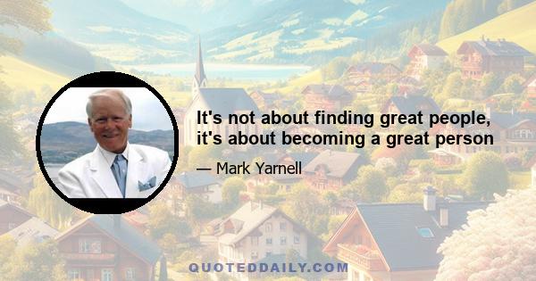 It's not about finding great people, it's about becoming a great person