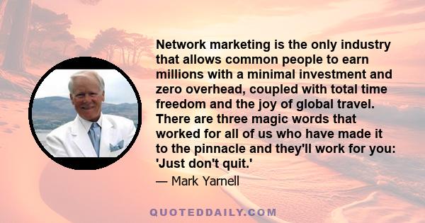 Network marketing is the only industry that allows common people to earn millions with a minimal investment and zero overhead, coupled with total time freedom and the joy of global travel. There are three magic words