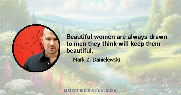 Beautiful women are always drawn to men they think will keep them beautiful.