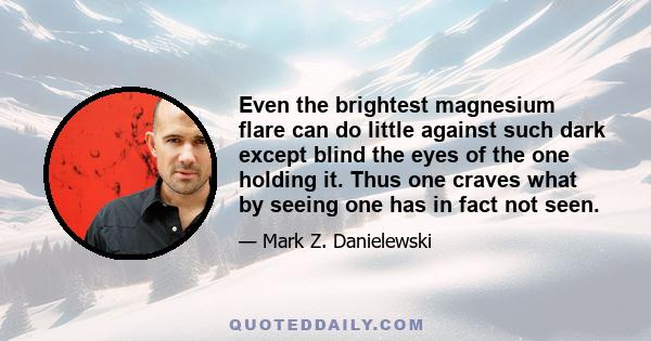 Even the brightest magnesium flare can do little against such dark except blind the eyes of the one holding it. Thus one craves what by seeing one has in fact not seen.