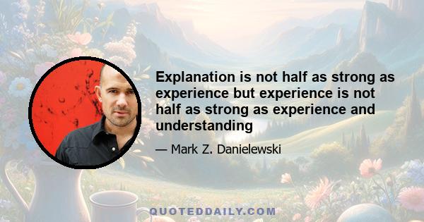 Explanation is not half as strong as experience but experience is not half as strong as experience and understanding