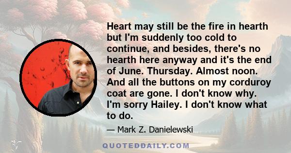 Heart may still be the fire in hearth but I'm suddenly too cold to continue, and besides, there's no hearth here anyway and it's the end of June. Thursday. Almost noon. And all the buttons on my corduroy coat are gone.