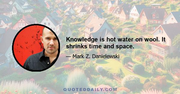 Knowledge is hot water on wool. It shrinks time and space.