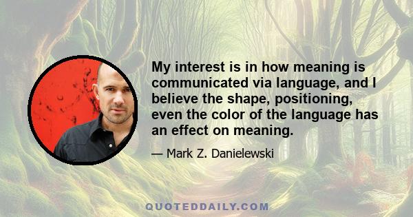 My interest is in how meaning is communicated via language, and I believe the shape, positioning, even the color of the language has an effect on meaning.