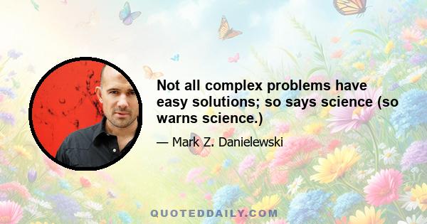 Not all complex problems have easy solutions; so says science (so warns science.)