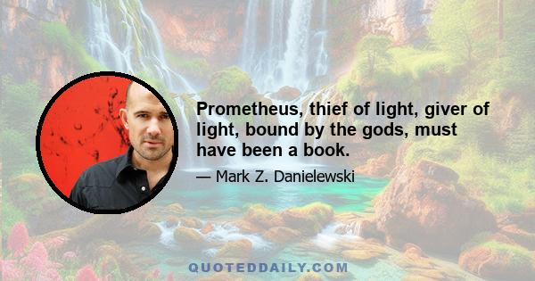 Prometheus, thief of light, giver of light, bound by the gods, must have been a book.