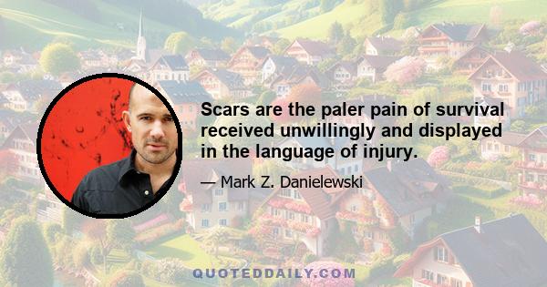 Scars are the paler pain of survival received unwillingly and displayed in the language of injury.