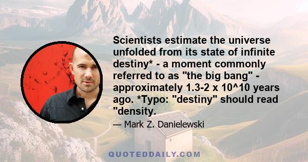 Scientists estimate the universe unfolded from its state of infinite destiny* - a moment commonly referred to as the big bang - approximately 1.3-2 x 10^10 years ago. *Typo: destiny should read density.