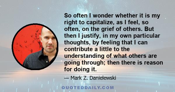 So often I wonder whether it is my right to capitalize, as I feel, so often, on the grief of others. But then I justify, in my own particular thoughts, by feeling that I can contribute a little to the understanding of