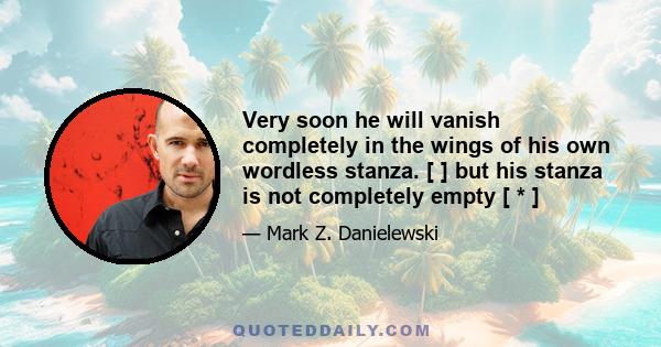 Very soon he will vanish completely in the wings of his own wordless stanza. [ ] but his stanza is not completely empty [ * ]