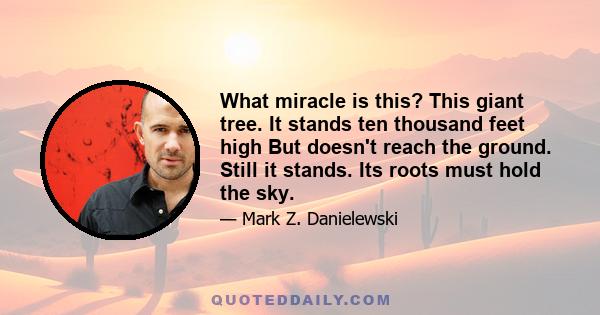 What miracle is this? This giant tree. It stands ten thousand feet high But doesn't reach the ground. Still it stands. Its roots must hold the sky.