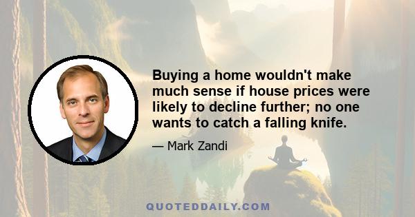 Buying a home wouldn't make much sense if house prices were likely to decline further; no one wants to catch a falling knife.