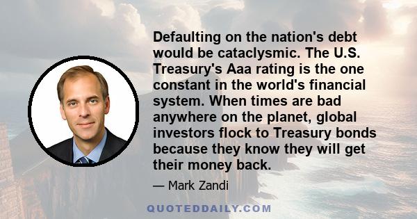 Defaulting on the nation's debt would be cataclysmic. The U.S. Treasury's Aaa rating is the one constant in the world's financial system. When times are bad anywhere on the planet, global investors flock to Treasury