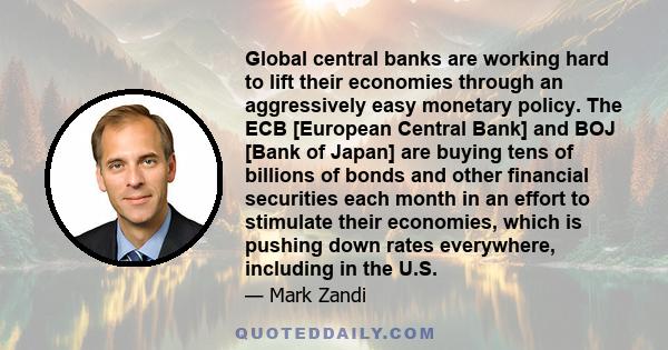 Global central banks are working hard to lift their economies through an aggressively easy monetary policy. The ECB [European Central Bank] and BOJ [Bank of Japan] are buying tens of billions of bonds and other