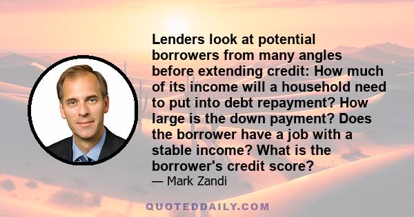 Lenders look at potential borrowers from many angles before extending credit: How much of its income will a household need to put into debt repayment? How large is the down payment? Does the borrower have a job with a