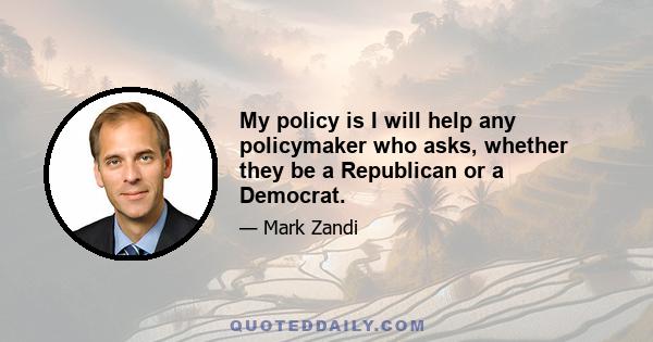 My policy is I will help any policymaker who asks, whether they be a Republican or a Democrat.