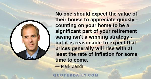 No one should expect the value of their house to appreciate quickly - counting on your home to be a significant part of your retirement saving isn't a winning strategy - but it is reasonable to expect that prices