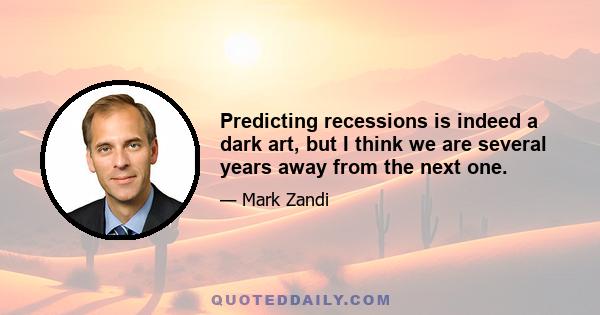 Predicting recessions is indeed a dark art, but I think we are several years away from the next one.