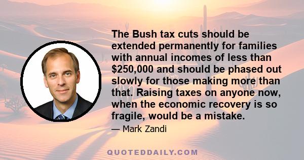 The Bush tax cuts should be extended permanently for families with annual incomes of less than $250,000 and should be phased out slowly for those making more than that. Raising taxes on anyone now, when the economic