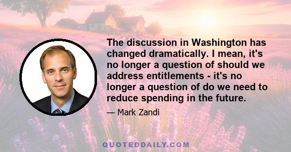 The discussion in Washington has changed dramatically. I mean, it's no longer a question of should we address entitlements - it's no longer a question of do we need to reduce spending in the future.