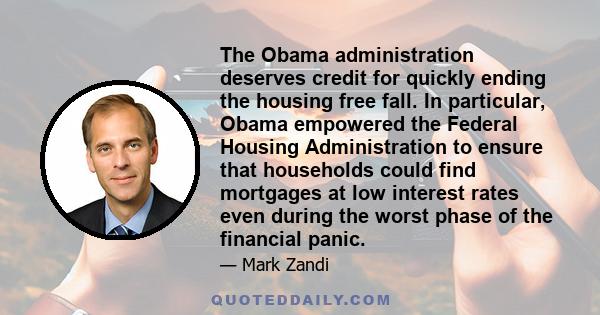 The Obama administration deserves credit for quickly ending the housing free fall. In particular, Obama empowered the Federal Housing Administration to ensure that households could find mortgages at low interest rates