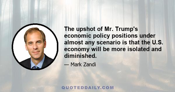 The upshot of Mr. Trump's economic policy positions under almost any scenario is that the U.S. economy will be more isolated and diminished.