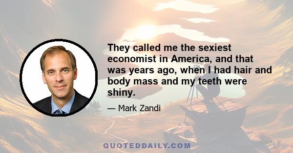 They called me the sexiest economist in America, and that was years ago, when I had hair and body mass and my teeth were shiny.