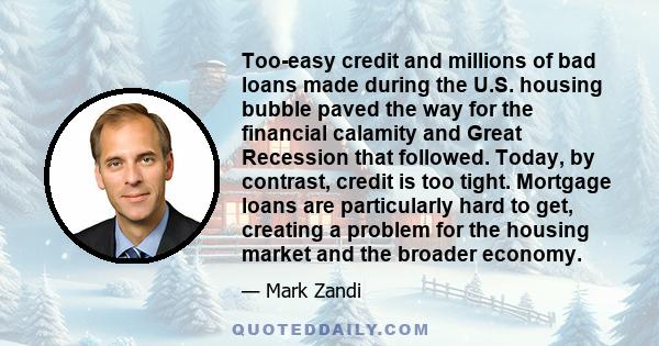 Too-easy credit and millions of bad loans made during the U.S. housing bubble paved the way for the financial calamity and Great Recession that followed. Today, by contrast, credit is too tight. Mortgage loans are