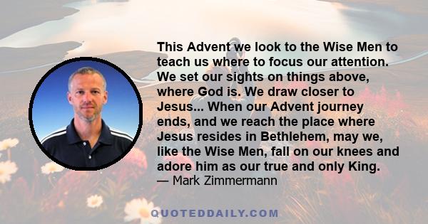 This Advent we look to the Wise Men to teach us where to focus our attention. We set our sights on things above, where God is. We draw closer to Jesus... When our Advent journey ends, and we reach the place where Jesus