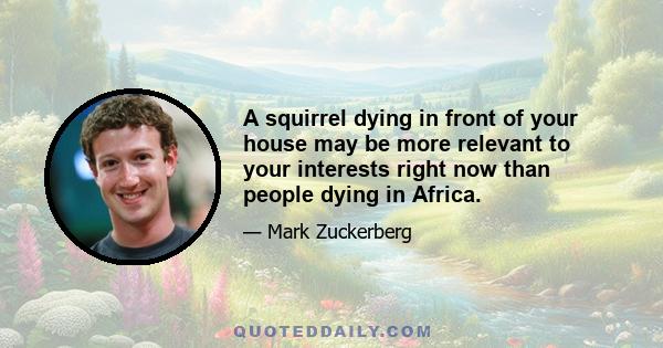 A squirrel dying in front of your house may be more relevant to your interests right now than people dying in Africa.