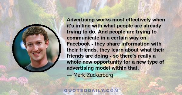 Advertising works most effectively when it's in line with what people are already trying to do. And people are trying to communicate in a certain way on Facebook - they share information with their friends, they learn