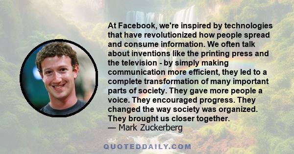 At Facebook, we're inspired by technologies that have revolutionized how people spread and consume information. We often talk about inventions like the printing press and the television - by simply making communication