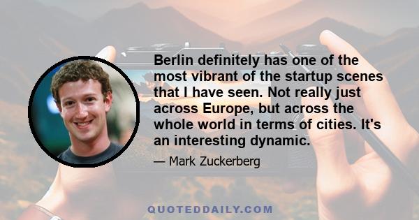 Berlin definitely has one of the most vibrant of the startup scenes that I have seen. Not really just across Europe, but across the whole world in terms of cities. It's an interesting dynamic.