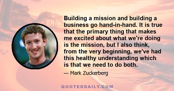 Building a mission and building a business go hand-in-hand. It is true that the primary thing that makes me excited about what we're doing is the mission, but I also think, from the very beginning, we've had this