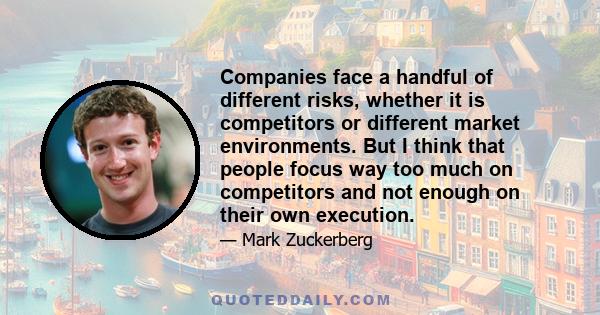 Companies face a handful of different risks, whether it is competitors or different market environments. But I think that people focus way too much on competitors and not enough on their own execution.