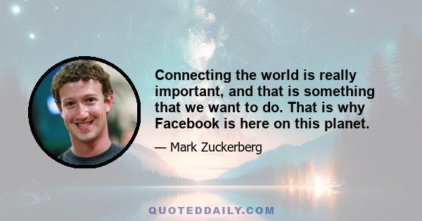 Connecting the world is really important, and that is something that we want to do. That is why Facebook is here on this planet.