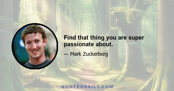 Find that thing you are super passionate about.