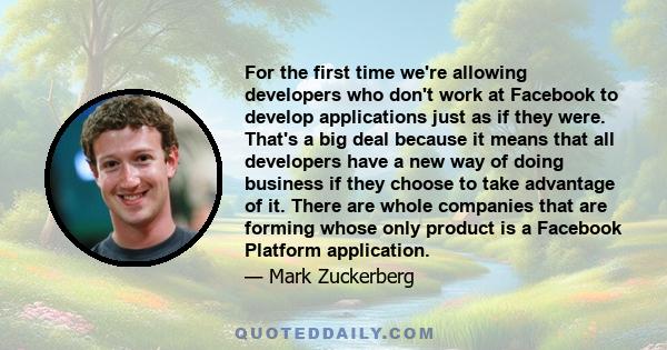 For the first time we're allowing developers who don't work at Facebook to develop applications just as if they were. That's a big deal because it means that all developers have a new way of doing business if they