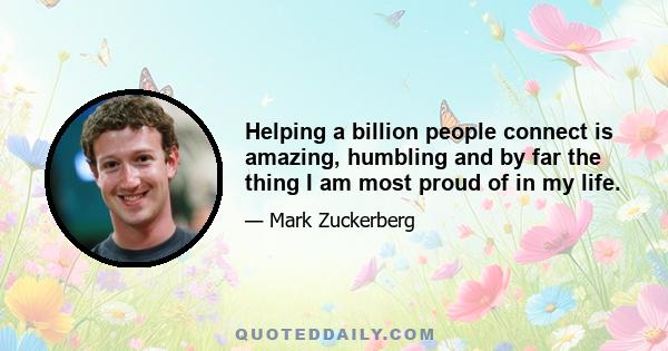 Helping a billion people connect is amazing, humbling and by far the thing I am most proud of in my life.