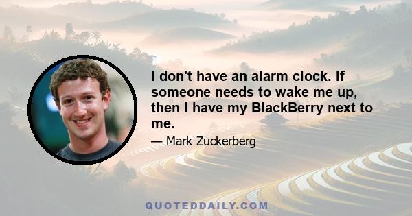 I don't have an alarm clock. If someone needs to wake me up, then I have my BlackBerry next to me.