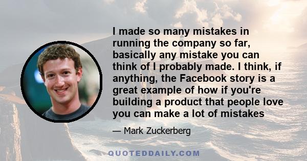 I made so many mistakes in running the company so far, basically any mistake you can think of I probably made. I think, if anything, the Facebook story is a great example of how if you're building a product that people