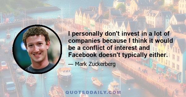 I personally don't invest in a lot of companies because I think it would be a conflict of interest and Facebook doesn't typically either.