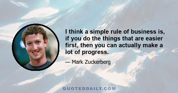 I think a simple rule of business is, if you do the things that are easier first, then you can actually make a lot of progress.