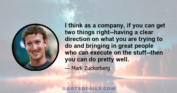 I think as a company, if you can get two things right--having a clear direction on what you are trying to do and bringing in great people who can execute on the stuff--then you can do pretty well.