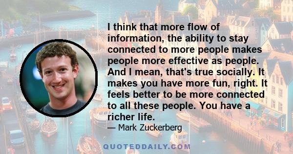 I think that more flow of information, the ability to stay connected to more people makes people more effective as people. And I mean, that's true socially. It makes you have more fun, right. It feels better to be more