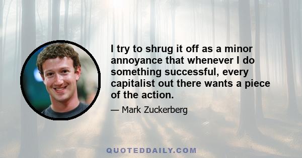 I try to shrug it off as a minor annoyance that whenever I do something successful, every capitalist out there wants a piece of the action.