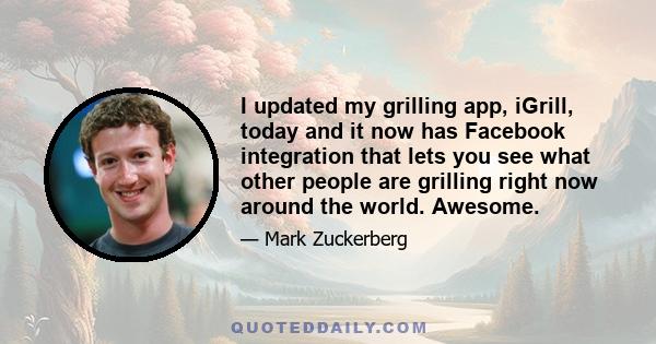 I updated my grilling app, iGrill, today and it now has Facebook integration that lets you see what other people are grilling right now around the world. Awesome.