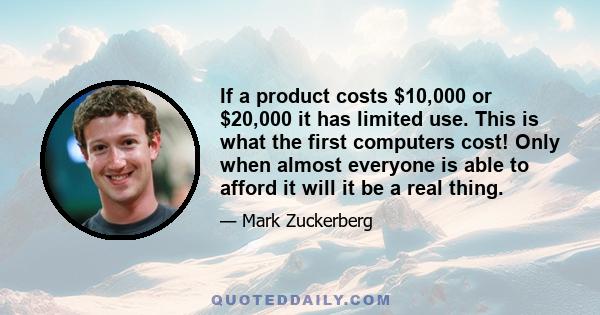 If a product costs $10,000 or $20,000 it has limited use. This is what the first computers cost! Only when almost everyone is able to afford it will it be a real thing.